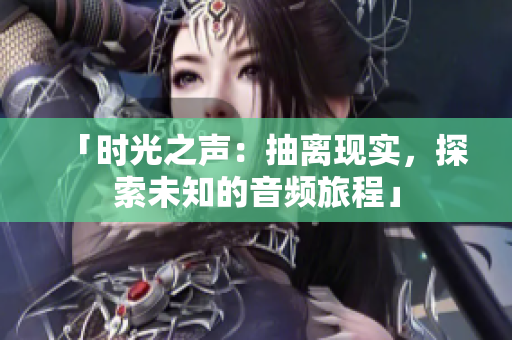 「時(shí)光之聲：抽離現(xiàn)實(shí)，探索未知的音頻旅程」