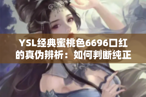 YSL經(jīng)典蜜桃色6696口紅的真?zhèn)伪嫖觯喝绾闻袛嗉冋c仿品？