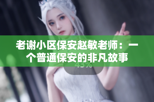 老謝小區(qū)保安趙敏老師：一個(gè)普通保安的非凡故事