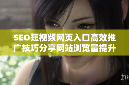 SEO短視頻網(wǎng)頁入口高效推廣技巧分享網(wǎng)站瀏覽量提升攻略