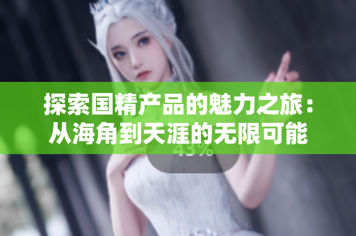 探索國精產(chǎn)品的魅力之旅：從海角到天涯的無限可能