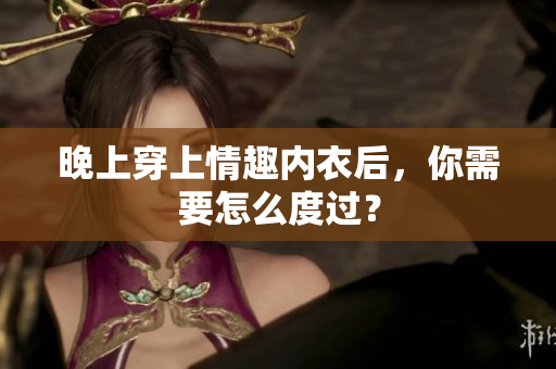 晚上穿上情趣內(nèi)衣后，你需要怎么度過(guò)？