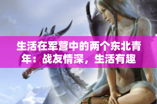 生活在軍營中的兩個東北青年：戰(zhàn)友情深，生活有趣