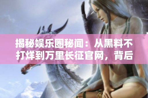 揭秘娛樂圈秘聞：從黑料不打烊到萬里長征官網，背后的故事大曝光