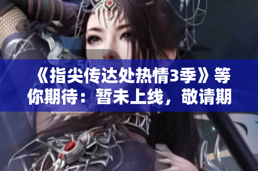 《指尖傳達處熱情3季》等你期待：暫未上線，敬請期待