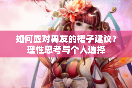如何應對男友的裙子建議？理性思考與個人選擇
