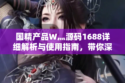 國精產品W灬源碼1688詳細解析與使用指南，帶你深入了解其功能與操作流程