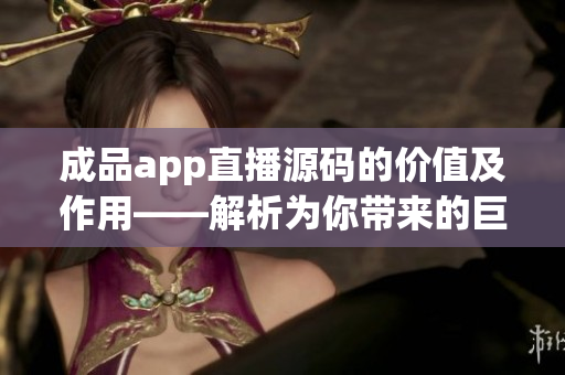 成品app直播源碼的價值及作用——解析為你帶來的巨大利益