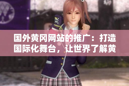 國外黃岡網(wǎng)站的推廣：打造國際化舞臺，讓世界了解黃岡