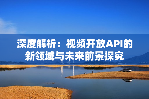 深度解析：視頻開放API的新領(lǐng)域與未來前景探究
