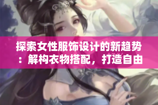 探索女性服飾設(shè)計(jì)的新趨勢：解構(gòu)衣物搭配，打造自由穿搭風(fēng)格