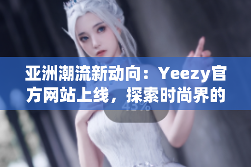 亞洲潮流新動向：Yeezy官方網(wǎng)站上線，探索時(shí)尚界的最新趨勢！