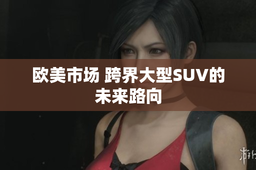 歐美市場 跨界大型SUV的未來路向