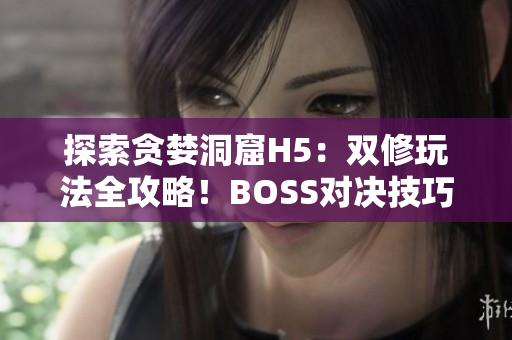 探索貪婪洞窟H5：雙修玩法全攻略！BOSS對決技巧大揭秘