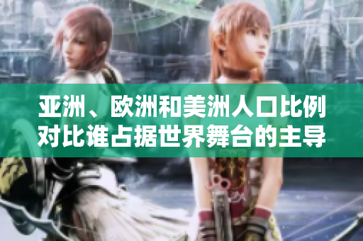 亞洲、歐洲和美洲人口比例對比誰占據(jù)世界舞臺(tái)的主導(dǎo)地位