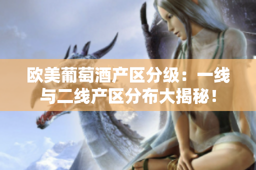 歐美葡萄酒產(chǎn)區(qū)分級：一線與二線產(chǎn)區(qū)分布大揭秘！
