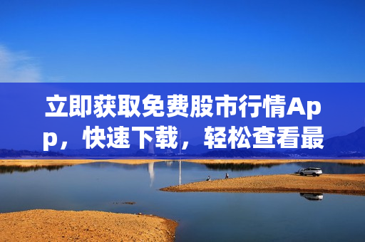 立即獲取免費(fèi)股市行情App，快速下載，輕松查看最新數(shù)據(jù)！