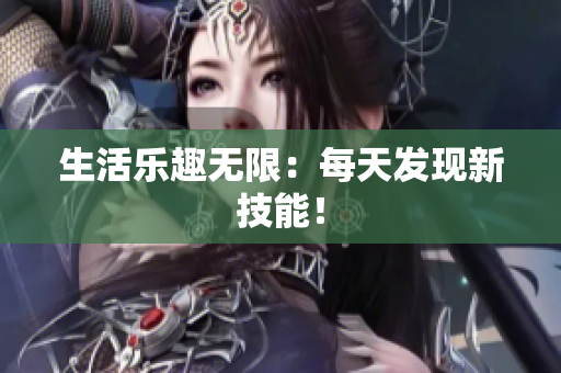 生活樂(lè)趣無(wú)限：每天發(fā)現(xiàn)新技能！