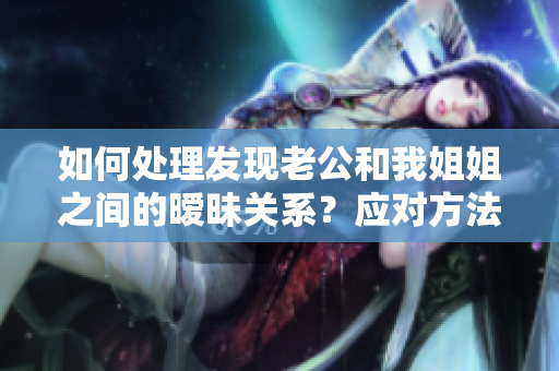 如何處理發(fā)現(xiàn)老公和我姐姐之間的曖昧關(guān)系？應(yīng)對(duì)方法一覽