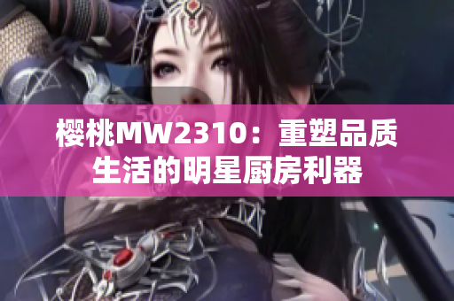 櫻桃MW2310：重塑品質(zhì)生活的明星廚房利器