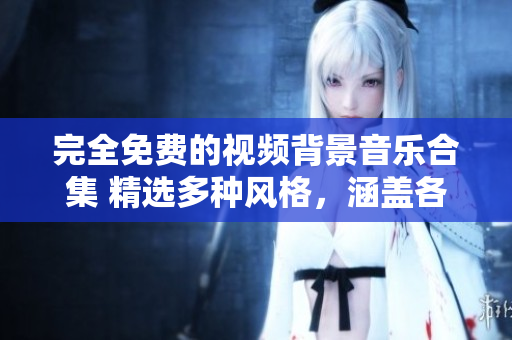 完全免費(fèi)的視頻背景音樂合集 精選多種風(fēng)格，涵蓋各場(chǎng)景需求