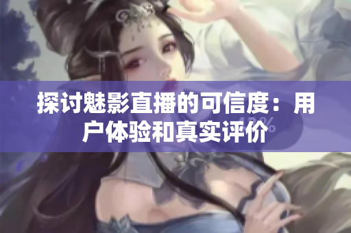 探討魅影直播的可信度：用戶體驗(yàn)和真實(shí)評(píng)價(jià)