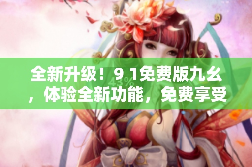 全新升級！9 1免費(fèi)版九幺，體驗(yàn)全新功能，免費(fèi)享受更多特權(quán)