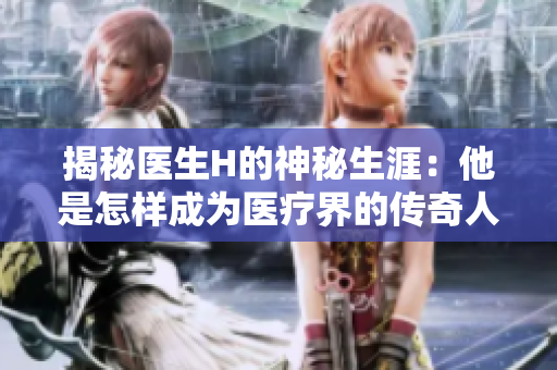 揭秘醫(yī)生H的神秘生涯：他是怎樣成為醫(yī)療界的傳奇人物？