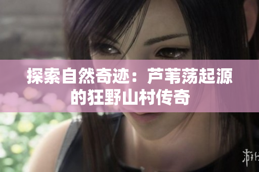 探索自然奇跡：蘆葦蕩起源的狂野山村傳奇
