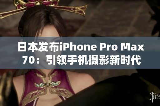 日本發(fā)布iPhone Pro Max 70：引領(lǐng)手機(jī)攝影新時代!