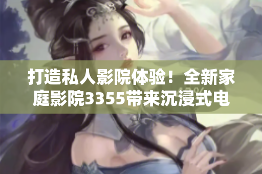 打造私人影院體驗(yàn)！全新家庭影院3355帶來沉浸式電影享受！