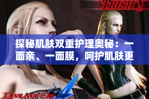 探秘肌膚雙重護(hù)理奧秘：一面親、一面膜，呵護(hù)肌膚更貼心