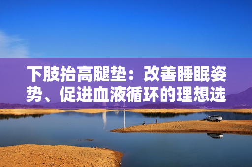 下肢抬高腿墊：改善睡眠姿勢(shì)、促進(jìn)血液循環(huán)的理想選擇