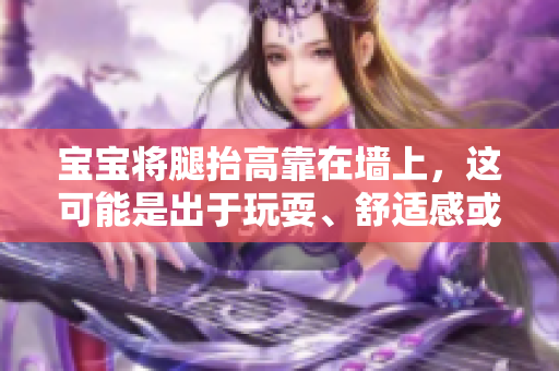 寶寶將腿抬高靠在墻上，這可能是出于玩耍、舒適感或緩解不適的嘗試。