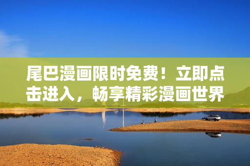 尾巴漫畫(huà)限時(shí)免費(fèi)！立即點(diǎn)擊進(jìn)入，暢享精彩漫畫(huà)世界！