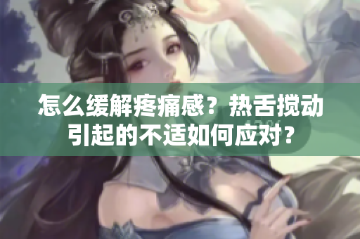 怎么緩解疼痛感？熱舌攪動(dòng)引起的不適如何應(yīng)對(duì)？