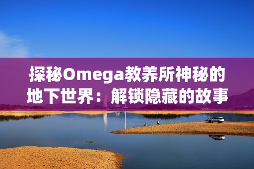 探秘Omega教養(yǎng)所神秘的地下世界：解鎖隱藏的故事與秘密