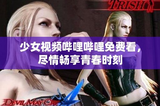 少女視頻嗶哩嗶哩免費(fèi)看，盡情暢享青春時刻