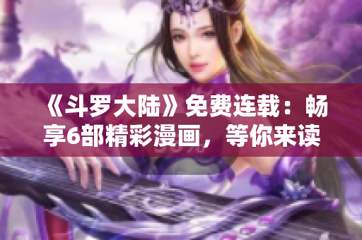 《斗羅大陸》免費(fèi)連載：暢享6部精彩漫畫(huà)，等你來(lái)讀！