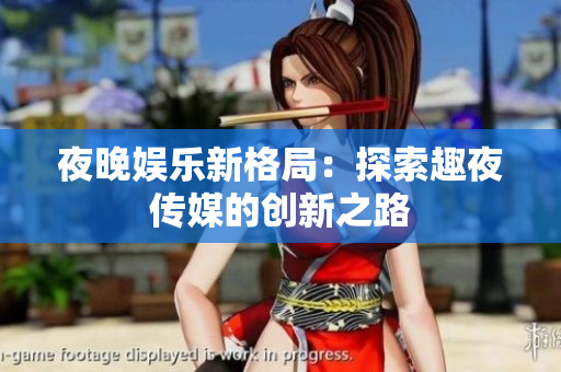 夜晚娛樂新格局：探索趣夜傳媒的創(chuàng)新之路