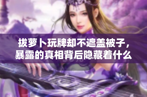 拔蘿卜玩牌卻不遮蓋被子，暴露的真相背后隱藏著什么？