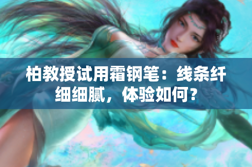 柏教授試用霜鋼筆：線條纖細(xì)細(xì)膩，體驗(yàn)如何？