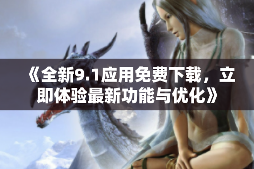 《全新9.1應(yīng)用免費(fèi)下載，立即體驗(yàn)最新功能與優(yōu)化》