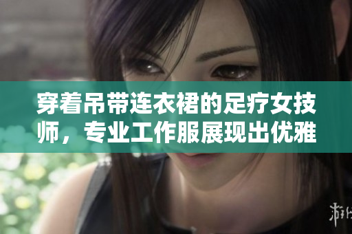 穿著吊帶連衣裙的足療女技師，專業(yè)工作服展現(xiàn)出優(yōu)雅魅力