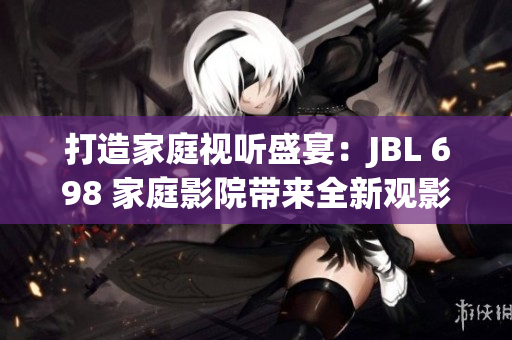 打造家庭視聽(tīng)盛宴：JBL 698 家庭影院帶來(lái)全新觀影體驗(yàn)