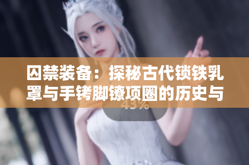 囚禁裝備：探秘古代鎖鐵乳罩與手銬腳鐐項(xiàng)圈的歷史與設(shè)計