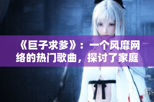 《巨子求爹》：一個(gè)風(fēng)靡網(wǎng)絡(luò)的熱門歌曲，探討了家庭關(guān)系和人性的復(fù)雜。