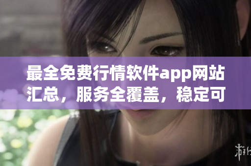 最全免費(fèi)行情軟件app網(wǎng)站匯總，服務(wù)全覆蓋，穩(wěn)定可靠