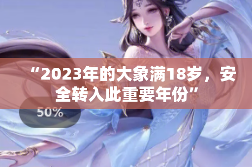 “2023年的大象滿18歲，安全轉(zhuǎn)入此重要年份”