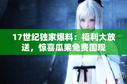 17世紀(jì)獨(dú)家爆料：福利大放送，驚喜瓜果免費(fèi)圍觀